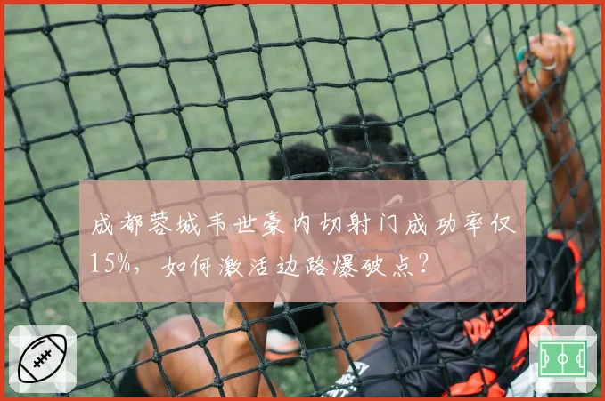 成都蓉城韦世豪内切射门成功率仅15%,如何激活边路爆破点?