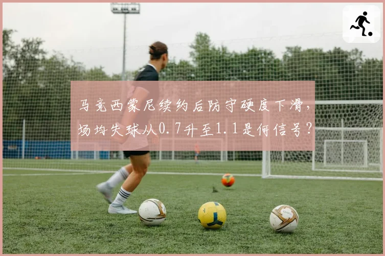 马竞西蒙尼续约后防守硬度下滑,场均失球从0.7升至1.1是何信号?
