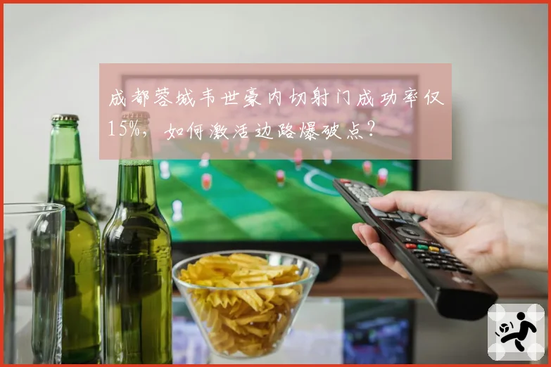成都蓉城韦世豪内切射门成功率仅15%,如何激活边路爆破点?