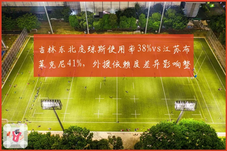 吉林东北虎琼斯使用率38%vs江苏布莱克尼41%，外援依赖度差异影响整体