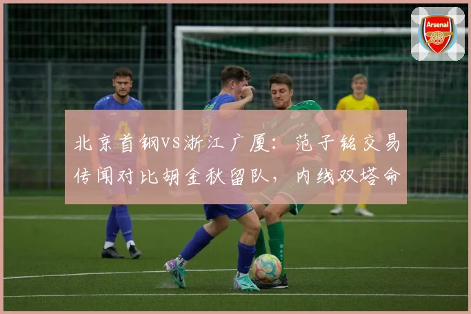北京首钢vs浙江广厦:范子铭交易传闻对比胡金秋留队,内线双塔命运迥异?