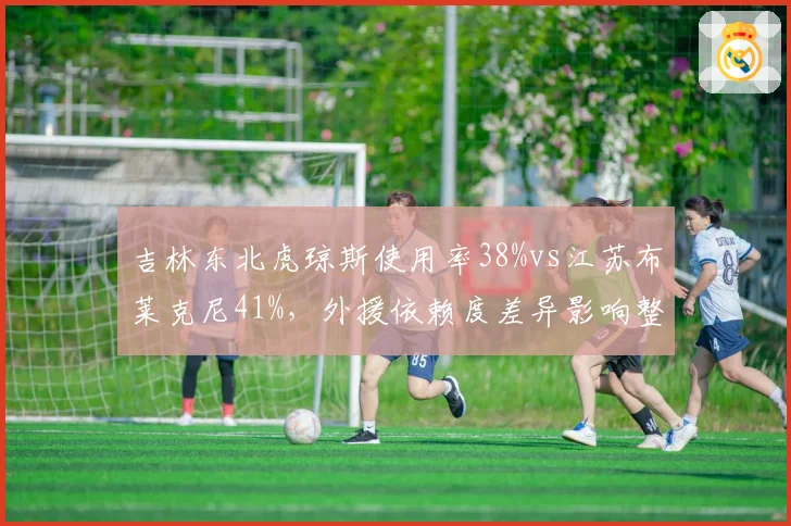吉林东北虎琼斯使用率38%vs江苏布莱克尼41%，外援依赖度差异影响整体