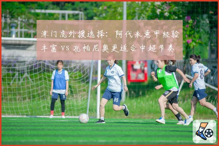 津门虎外援选择:阿代米意甲经验丰富 vs 孔帕尼奥更适合中超节奏