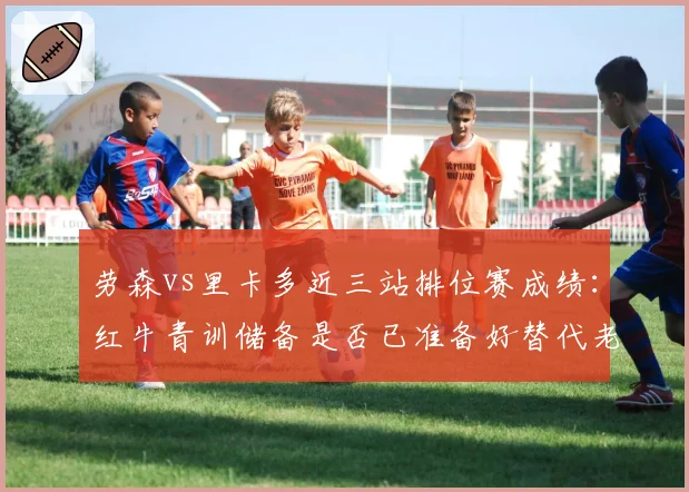 劳森vs里卡多近三站排位赛成绩:红牛青训储备是否已准备好替代老将